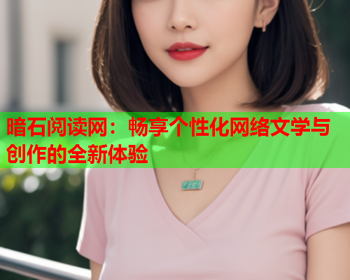 暗石阅读网：畅享个性化网络文学与创作的全新体验