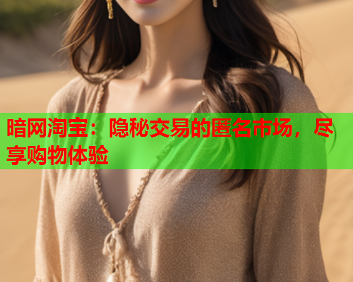 暗网淘宝：隐秘交易的匿名市场，尽享购物体验