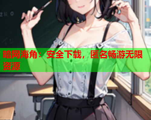 暗网海角：安全下载，匿名畅游无限资源