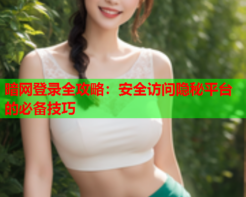 暗网登录全攻略：安全访问隐秘平台的必备技巧