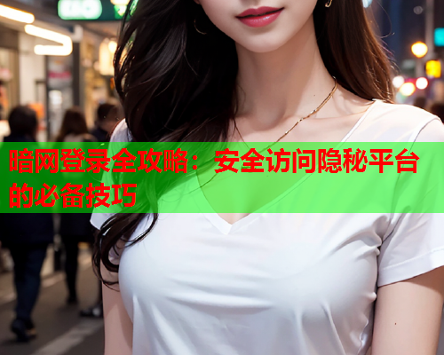 暗网登录全攻略：安全访问隐秘平台的必备技巧
