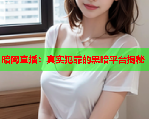 暗网直播：真实犯罪的黑暗平台揭秘