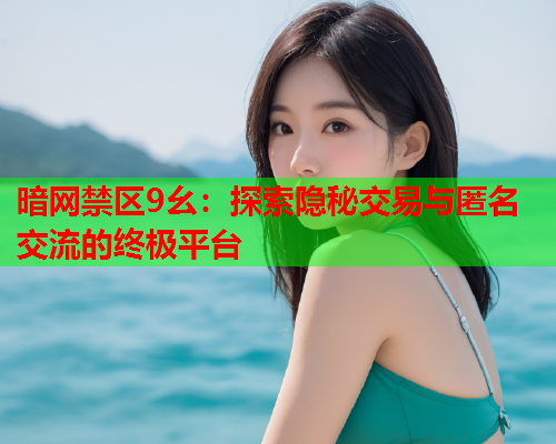暗网禁区9幺：探索隐秘交易与匿名交流的终极平台