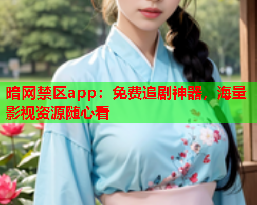 暗网禁区app：免费追剧神器，海量影视资源随心看