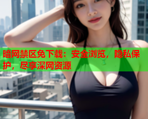 暗网禁区免下载：安全浏览，隐私保护，尽享深网资源
