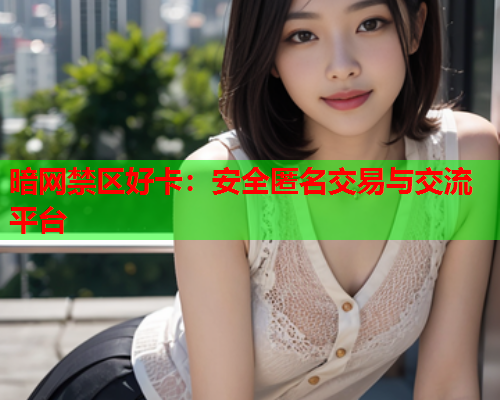 暗网禁区好卡：安全匿名交易与交流平台