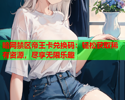暗网禁区帝王卡兑换码：轻松获取稀有资源，尽享无限乐趣