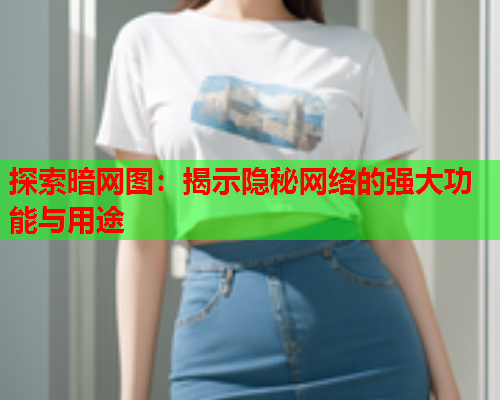 探索暗网图：揭示隐秘网络的强大功能与用途