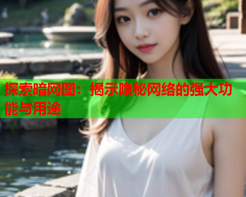 探索暗网图：揭示隐秘网络的强大功能与用途