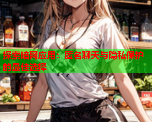 探索暗网应用：匿名聊天与隐私保护的最佳选择