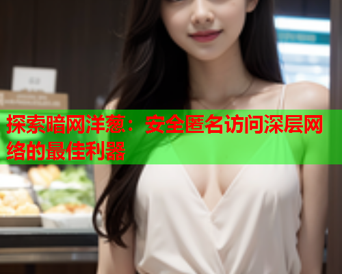 探索暗网洋葱：安全匿名访问深层网络的最佳利器
