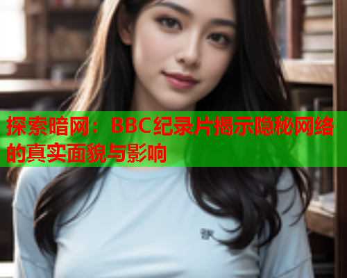 探索暗网：BBC纪录片揭示隐秘网络的真实面貌与影响