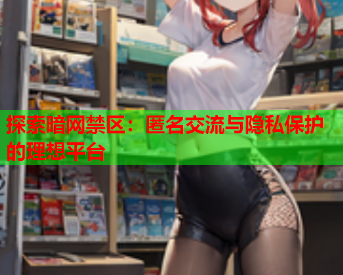 探索暗网禁区：匿名交流与隐私保护的理想平台