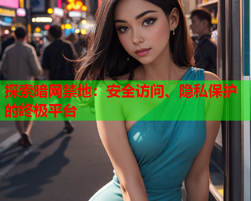 探索暗网禁地：安全访问、隐私保护的终极平台