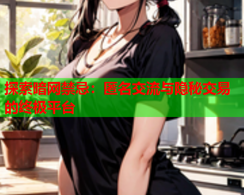 探索暗网禁忌：匿名交流与隐秘交易的终极平台