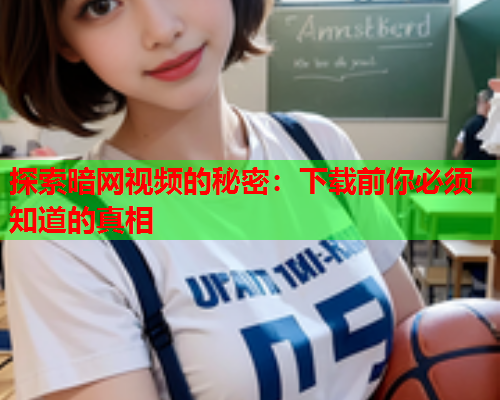 探索暗网视频的秘密：下载前你必须知道的真相