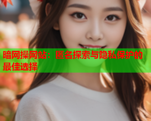 暗网操网站：匿名探索与隐私保护的最佳选择