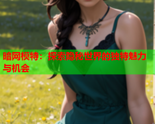 暗网模特：探索隐秘世界的独特魅力与机会