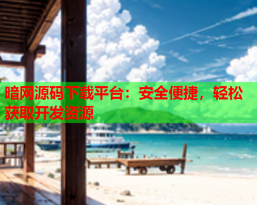 暗网源码下载平台：安全便捷，轻松获取开发资源