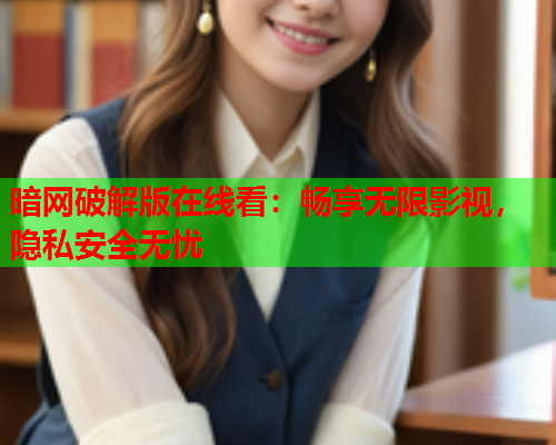 暗网破解版在线看：畅享无限影视，隐私安全无忧