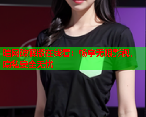 暗网破解版在线看：畅享无限影视，隐私安全无忧