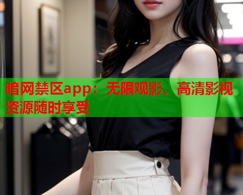 暗网禁区app：无限观影、高清影视资源随时享受