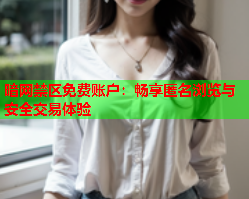 暗网禁区免费账户：畅享匿名浏览与安全交易体验