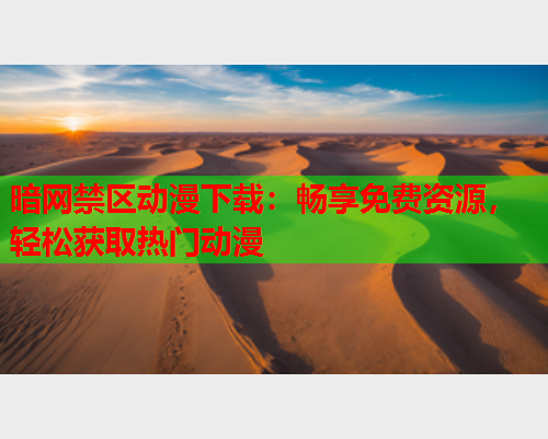 暗网禁区动漫下载：畅享免费资源，轻松获取热门动漫