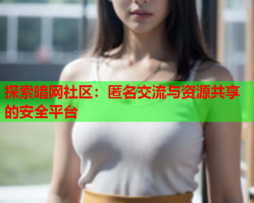 探索暗网社区：匿名交流与资源共享的安全平台