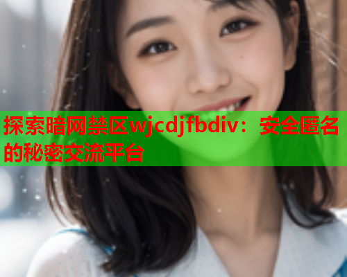 探索暗网禁区wjcdjfbdiv：安全匿名的秘密交流平台