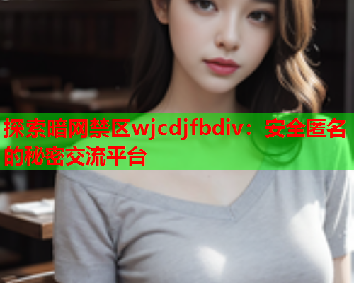 探索暗网禁区wjcdjfbdiv：安全匿名的秘密交流平台