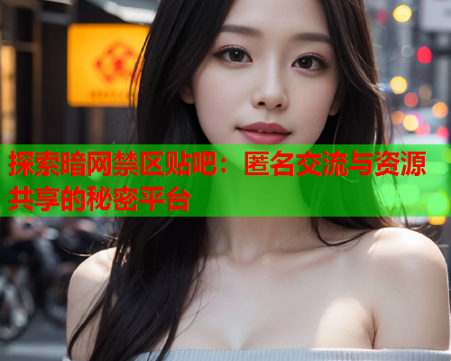 探索暗网禁区贴吧：匿名交流与资源共享的秘密平台