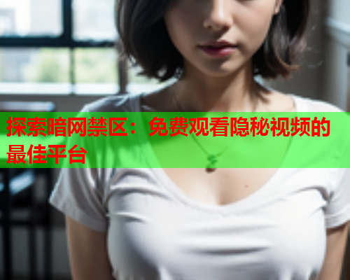 探索暗网禁区：免费观看隐秘视频的最佳平台