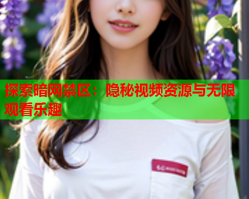 探索暗网禁区：隐秘视频资源与无限观看乐趣