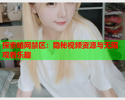 探索暗网禁区：隐秘视频资源与无限观看乐趣
