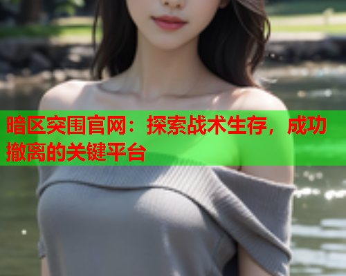 暗区突围官网：探索战术生存，成功撤离的关键平台