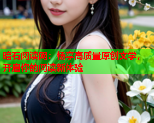 暗石阅读网：畅享高质量原创文学，开启你的阅读新体验