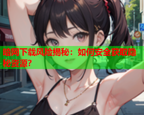 暗网下载风险揭秘：如何安全获取隐秘资源？