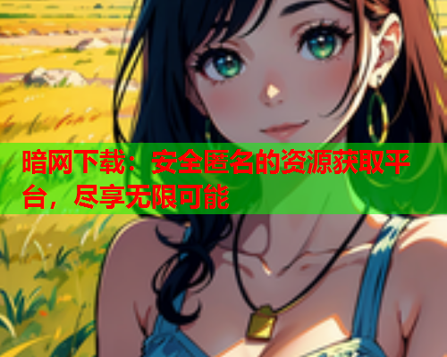 暗网下载：安全匿名的资源获取平台，尽享无限可能
