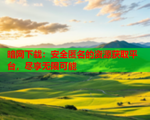 暗网下载：安全匿名的资源获取平台，尽享无限可能