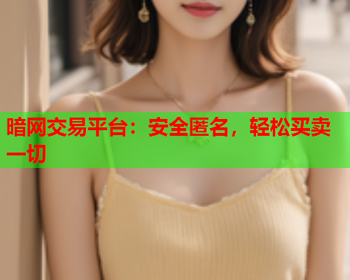 暗网交易平台：安全匿名，轻松买卖一切