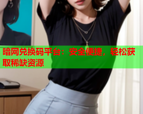 暗网兑换码平台：安全便捷，轻松获取稀缺资源