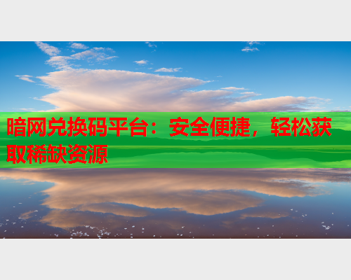 暗网兑换码平台：安全便捷，轻松获取稀缺资源