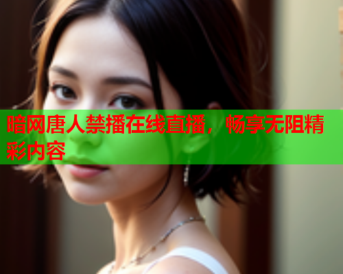 暗网唐人禁播在线直播，畅享无阻精彩内容