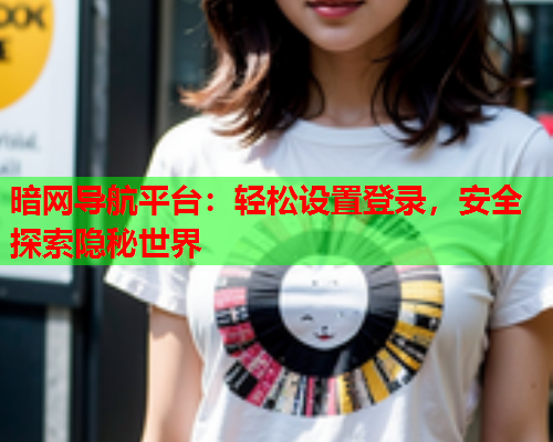 暗网导航平台：轻松设置登录，安全探索隐秘世界