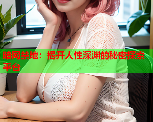 暗网禁地：揭开人性深渊的秘密探索平台