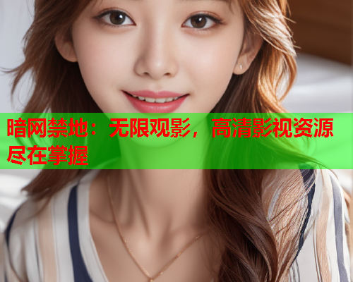 暗网禁地：无限观影，高清影视资源尽在掌握