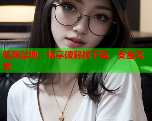 暗网禁地：畅享破解版下载，安全无忧