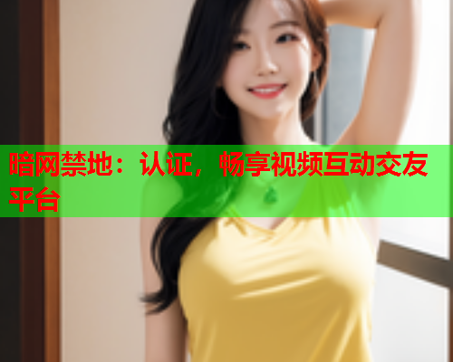 暗网禁地：认证，畅享视频互动交友平台