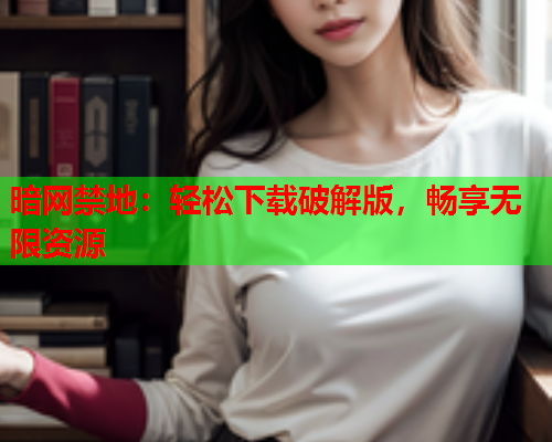 暗网禁地：轻松下载破解版，畅享无限资源